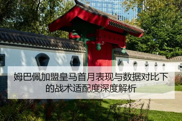 姆巴佩加盟皇马首月表现与数据对比下的战术适配度深度解析