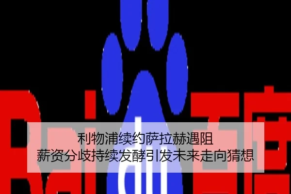 利物浦续约萨拉赫遇阻 薪资分歧持续发酵引发未来走向猜想