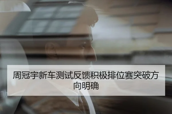 周冠宇新车测试反馈积极排位赛突破方向明确