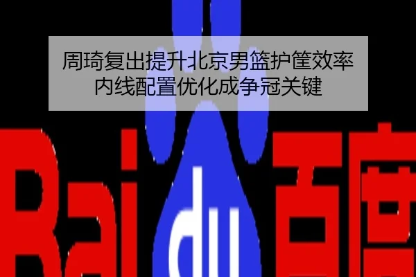 周琦复出提升北京男篮护筐效率 内线配置优化成争冠关键
