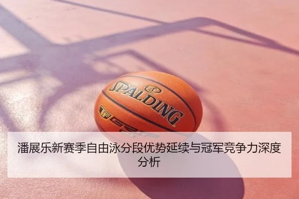 潘展乐新赛季自由泳分段优势延续与冠军竞争力深度分析